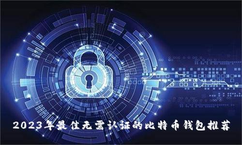 2023年最佳无需认证的比特币钱包推荐