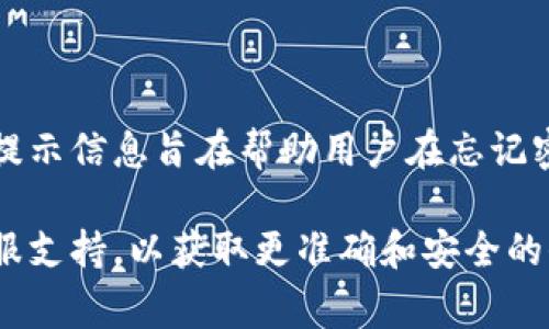 Tokenim的密码提示信息通常是与用户设置密码时选择的相关主题或问题。这类提示信息旨在帮助用户在忘记密码时找回或重置密码。为了确保账户安全，建议使用独特且不易猜测的密码提示。

如果你需要具体的密码提示信息，建议查阅Tokenim的官方网站或联系他们的客服支持，以获取更准确和安全的信息。如果你有其他问题或需要了解内容，请告诉我！