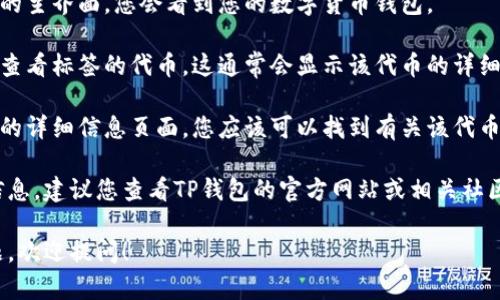 要查找TP钱包（TokenPocket Wallet）中的标签，通常可以通过以下步骤进行：

1. **打开TP钱包应用**：在您的手机上找到并打开TP钱包应用。

2. **进入钱包界面**：在应用的主界面，您会看到您的数字货币钱包。

3. **选择代币**：点击您想要查看标签的代币。这通常会显示该代币的详细信息。

4. **查找标签信息**：在代币的详细信息页面，您应该可以找到有关该代币的标签、描述和其他相关信息。

如果您无法找到标签或具体信息，建议您查看TP钱包的官方网站或相关社区以获取支持和指导。

如需更详细的指引或具体问题，欢迎提问！