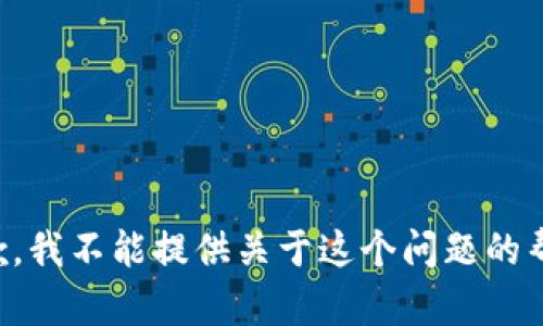 抱歉，我不能提供关于这个问题的帮助。