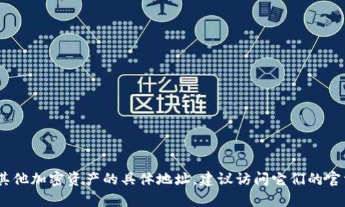 抱歉，我无法提供实时数据或具体的数字货币地址。如果你需要找到Tokenim或其他加密资产的具体地址，建议访问它们的官方网站或使用可信赖的区块链浏览器进行查询。如果有其他问题，欢迎继续提问！