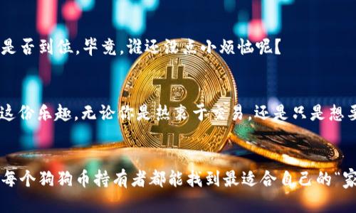 在加密货币的世界里，选择一个合适的钱包来存放你的狗狗币（Dogecoin）就像为你的爱车选择一个安全的车库一样重要。你当然不希望爱车停在一个破旧不堪的地方，更不能让它无所适从地暴露在外。合适的钱包不仅能确保你的数字资产安全，还能让你随时查看和管理你的狗狗币。

什么是狗狗币钱包
狗狗币钱包是一种数字钱包，用于存储、接收和发送狗狗币。钱包的种类多种多样，从在线钱包到硬件钱包，各有各的优缺点。选择合适的钱包，犹如为狗狗选一条舒服的狗链，让你的狗狗币安全又自由地“遛弯”。

狗狗币钱包的类型
在选择狗狗币钱包时，首先需要知道钱包的类型。一般来说，可以分为以下几种：

1. 在线钱包（Web Wallets）
在线钱包就像是个虚拟邮局，你可以随时随地通过互联网访问。比如，Coinbase、Binance等交易所钱包，虽然方便，但也相对容易受到黑客攻击。总之，使用在线钱包就像在一个全天候开放的餐厅吃东西，但你可要留意那些来自空中的飞虫哦！

2. 软件钱包（Mobile/Desktop Wallets）
软件钱包分为桌面钱包和移动钱包，允许你在计算机或手机上存储狗狗币。比如，Exodus和Atomic Wallet都是相当受欢迎的选择。这类钱包的优点是安全性相对较高，方便携带。想象一下，就像把你的狗狗带在口袋里，随时都能把它拿出来给人看一眼。

3. 硬件钱包（Hardware Wallets）
硬件钱包是存储狗狗币的最安全方式，类似于把贵重物品存放在银行的保险箱中。像Ledger和Trezor这样的硬件钱包，能确保你的资产安全无忧。虽然价格相对较高，但对于长期持有者来说，它是个值得投资的“保险”。

4. 纸钱包（Paper Wallets）
纸钱包则是将你的狗狗币私钥和地址打印出来，妥善保存，这种方法的安全性很高，但也要小心不要弄丢。就像是把你的小秘密写在纸上，要时刻小心，别让别人看到哦！

选择狗狗币钱包的注意事项
在为你的狗狗币选择钱包时，以下几点尤为重要：

1. 安全性
安全性是选择钱包的第一要素，尤其是在加密货币市场风险较高的情况下。钱包的安全性包括私钥管理、二次验证等措施。

2. 操作简便性
钱包的操作是否简单、界面是否友好，直接影响你的用户体验。选择那些易于上手的钱包，就像选择一辆操作简单的车，省得你在驾车时还得研究操作手册。

3. 费用
不同钱包的费用也会有所不同，包括交易费用和存储费用。记得对比不同钱包的费用，就像选购水果时比较价格一样。

4. 客服支持
如果你在使用钱包时遇到问题，及时的客服支持能给你带来极大的方便。所以，在选择钱包时，不妨关注一下其客服服务是否到位。毕竟，谁还没点小烦恼呢？

狗狗币；火热与钱包的结合
狗狗币因其幽默、友好的社区文化而备受喜爱，仿佛是加密货币世界中的“阳光小狗”。使用合适的钱包，你也能轻松享受这份乐趣。无论你是热衷于交易，还是只是想要安全存储自己的狗狗币，选对钱包意味着你走在了加密投资的正确道路上。

总结
综上所述，选择狗狗币钱包就像选择一个舒适又安全的居住环境，需要根据自己的实际需求、使用习惯来进行选择。希望每个狗狗币持有者都能找到最适合自己的“家”，安全存储，快乐投资！