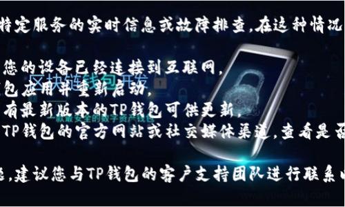 抱歉，但是我无法提供关于特定服务的实时信息或故障排查。在这种情况下，您可以尝试以下几点：

1. **检查网络连接**：确保您的设备已经连接到互联网。
2. **重启应用**：关闭TP钱包应用并重新启动。
3. **更新应用**：查看是否有最新版本的TP钱包可供更新。
4. **联系客服支持**：访问TP钱包的官方网站或社交媒体渠道，查看是否有服务器维护或故障公告。

如果以上步骤无法解决问题，建议您与TP钱包的客户支持团队进行联系以获取更专业的帮助。