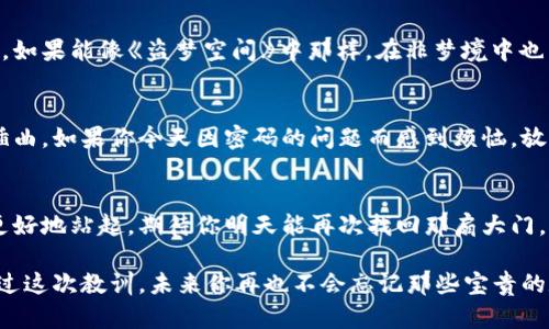   比特币钱包密码，如同你最珍贵的秘密花园，失去钥匙不再可入！ / 
 guanjianci 比特币钱包, 密码忘记, 钱包安全, 找回密码 /guanjianci 

密码遗失的无奈：你并不孤单
在信息爆炸的今天，记住每一个密码就像登山，要小心翼翼，生怕一个不小心就掉进了滑坡。而在这个加密数字的世界中，比特币钱包的密码更是你通往财富之门的钥匙。当你面临“我怎么会把它忘了”的时候，相信我，很多人和你一样，也在默默捶胸顿足。

比特币钱包的保护：如同金库的重重铁门
想象一下，你家的金库如果没有坚固的锁，那就相当于把财富放在了街头。比特币钱包便是你的数字金库，而钱包的密码则是这扇门的锁。为了安全，密码通常采用复杂的字符组合，难以破解又难以记住，简直就是网络时代门锁的典范。

为何尴尬的遗忘如此普遍
当你在朋友圈看到别人发的“我今天又赚了多少比特币”时，那份羡慕也许伴随着一丝心痛。因为有些人的钱包里早已装满了沉甸甸的数字财富，但由于疏忽大意，或是忙碌生活的奔波，竟忘记了那把宝贵的钥匙。人类的短期记忆，多多少少就像一台有时候会出现瓶颈的电脑，总会有偶尔几次死机的时刻。

未知的挫败感：密码的迷雾
面对被遗忘的密码，就如同在厚重的迷雾中徘徊，既不知方向，也无法呼救。想要找回失落的钥匙，首先要了解比特币钱包的基本运作方式。不同于传统的银行系统，数字货币的性质决定了其安全性与匿名性，同时也说明了丢失密码的代价可能是无可挽回的。

搞清楚：你的钱包类型
市面上有多种不同类型的比特币钱包，包括热钱包、冷钱包、移动钱包以及纸钱包。每种钱包的功能与安全级别都有所不同，而它们的密码找回策略也各有差异。想要找回你的财富，首先得明白你在使用的是哪种类型的钱包。

热钱包与冷钱包：想象一下你的小金库
如果把热钱包比作家里的数字“收银台”，那么冷钱包就是你藏在地下室的金库。热钱包方便，随取随用，但由于在线暴露于网络，安全性相对较低。冷钱包则相对安全，倘若你把它放在了保险箱中，除非有特殊方法，基本不会被破坏。

尝试找回你的比特币密码
找回密码的第一步便是冷静，别急着像一只被困的小鸟。最常见的方法自然是利用钱包软件中的密码重置功能，这通常需要你事先设定的救援邮箱或者手机验证码。不过，这里可要提醒大家，切记保护好这些信息哦！

一系列的尝试：如果密码重置无效
当你的密码重置功能不能如约而至，“此时此刻”的你是不是感觉像被大海抛弃的孤舟呢？这时候可能需要更严谨的操作，一些钱包提供恢复助记词的选项。助记词就像是一串神秘的咒语，能够让你再次唤醒那扇被锁住的门。不过，这串助记词可不要随意分享，防止落入不法之手。

第三方工具与帮助：是否值得一试
依靠自己的人总是把自己当成超级英雄，但如果没有找到密匙的希望，借助第三方工具或专业服务也许是另一条出路。市面上存在一些专门帮助用户找回比特币密码的服务，然而其中鱼龙混杂，记得选择信誉良好的机构，谁还没点小烦恼呢？

牢记安全：密码的再设定
找回钱包密码的过程，无疑是一场珍贵的经历。为了防止再次忘记，给自己设定一套安全又易记的密码就显得尤为重要。想象一下，如果能像《盗梦空间》中那样，在非梦境中也能找到一个“安全盒子”的话，生活将会多么无比轻松！

生活中，这种遗忘真的是太常见
我们生活中不乏遗忘的瞬间，像丢失遥控器、忘记买牛奶，甚至连当初的承诺都偶尔会漂泊不定。密码的遗忘，也不过是生活的小插曲，如果你今天因密码的问题而感到烦恼，放宽心吧，明天总会迎来新的阳光。

结语：迈过密码的沟壑，掌握数字经济
密码的丢失的确是个麻烦，但请相信，在这一场数字时代的旅途中，找到解决方案不再是难事。每一次的跌倒都在教会我们，如何更好地站起。期待你明天能再次找回那扇大门，通往你的比特币王国，创造属于自己的金融传奇！

所以，朋友，如果你今天在密码的海洋中迷失也请不要害怕，记住：真正的财富不仅在于数字或密码，而在于追寻与成长的过程。通过这次教训，未来你再也不会忘记那些宝贵的数字财富，甚至可以把它们小心翼翼地封存如同自己最珍贵的秘密，免于再次遗忘。