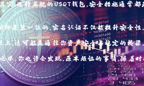 USDT钱包实名认证：像给你的资产穿上“身份证”
USDT, 钱包, 实名认证, 加密货币/guanjianci

一、什么是USDT钱包？
在数字货币的世界中，USDT钱包就像是你的数字金库。它可以存储、发送和接收USDT（泰达币），这种稳定币旨在与美元保持1:1的价值关系。想象一下，一个可以让你随时随地使用的银行账户，但没有银行的繁琐手续。你只需通过网络连接，就能做到这一切。

二、实名认证的意义
实名认证在很多场合就像是开车需要驾驶证，购物需要身份证。没了这个“身份证”，你的资产可能就像一个无家可归的流浪者，随时面临被抢劫或者失踪的风险。实名认证不仅能为你提供更安全的交易环境，也能降低潜在的风险。

三、USDT钱包是否需要实名认证？
这就像水果市场上的不同摊位，有些摊位需要过称，有些则不需要。对于USDT钱包而言，是否需要实名认证主要取决于你选择的平台。一些平台为了确保安全和合规，可能会要求实名认证，而另一些则可能允许匿名操作。

总体说来，选择一个值得信赖的平台至关重要。假如一个平台不需要实名认证，那可得多提高警惕。而一旦平台要求你进行实名认证，通常这本身是个好信号，意味着他们是在认真处理用户的安全问题。

四、实名认证的流程
实名认证的流程并不会如同解密780页的学术论文那么复杂，以下是一般的步骤：
ol
    li注册账号：在你选择的钱包平台注册账号。/li
    li提交资料：上传政府签发的身份证件，比如身份证、护照等。/li
    li人脸识别（可选）：一些高端平台还会要求你进行人脸识别以进一步保障安全。/li
    li等待审核：此步骤通常需要几个小时到几天的时间，取决于平台的处理速度。/li
/ol

五、实名认证的好处
实名制的好处就像喝咖啡时加了一勺糖，虽然不影响咖啡本身的味道，却能让整个体验更加美妙。相信我，这些好处你一定不想错过：
ul
    listrong更高的安全性：/strong实名制能有效防止洗钱、欺诈等违法活动。/li
    listrong快速交易：/strong经过认证的用户通常能享受更高的交易限额与惊人的速度。/li
    listrong更好的客户支持：/strong实名用户通常能获得更周到的服务与支持。/li
/ul

六、没有实名认证的风险
没有实名认证就像开着一辆没有保险的车，随时都可能发生意外。面对各种风险，你可得小心再小心：
ul
    listrong账户被盗：/strong无实名制的账户更易受到黑客攻击，风险加大。/li
    listrong资金安全隐患：/strong若出现纠纷，无法证明账户归属，可能会导致资产损失。/li
    listrong无法找到帮助：/strong无实名账户用户在遇到问题时，往往难以获得及时支持。/li
/ul

七、如何选择适合自己的USDT钱包
在选择USDT钱包时，你可以像一个挑选水果的行家，注意以下几点：
ul
    listrong安全性：/strongSSL加密、冷存储等多重安全措施必不可少。/li
    listrong用户口碑：/strong通过社区反馈了解钱包的真实表现。/li
    listrong功能丰富度：/strong除了存币，还能否支持兑换、交易等功能。/li
/ul

八、轻松应对实名认证的疑虑
对于很多用户来说，实名认证可能是一个“心头大痒”的话题。生怕自己的个人信息被泄露，产生了种种疑虑。其实，选择正规的USDT钱包，安全措施通常都是扎实的。而且，通常平台也会在隐私政策上做详细说明。

九、总结
USDT钱包是否需要实名认证，这就像是你选择出行的方式，偶尔选择长途车，偶尔选择高铁。无论如何，安全始终是第一位的。实名认证不仅能提升安全性，还能给你的数字资产保驾护航。

谁还没点小烦恼呢？尤其在数字货币这个瞬息万变的市场中，实名认证听起来好像是多了一道“门槛”，但实际上，这可能是通往你资产安全与稳定的桥梁。

在如今的数字世界中，实名认证已成为一种趋势，选择合适的钱包和平台，认真进行实名认证，未尝不是明智之举。你也许会发现，原本烦恼的事情，随着时间的推移，反而成了值得效仿的成功案例。就像树木需要扎根，才能长得更高更大，而你的资产安全亦是如此。

祝愿每一位用户都能在数字货币的海洋中，找到属于自己的安全港湾，远离那些未知的风险。