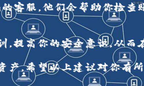 如果你在使用Tokenim平台时发现你的币被转走了，这里有一些可能的原因和解决方法，帮助你找到问题的根源。

1. 验证交易记录
首先，最直接的办法就是查看你的交易记录。进入钱包界面，查看近几天的所有交易。如果你发现有不明的转账，可能是因为你的账户被攻击了。

2. 检查账户安全
考虑到安全性，确保你的账户密码是独特且复杂的。使用密码管理工具来帮助你生成和保存强密码。此外，开启双重认证（2FA）是保护账户的最好方式之一，伴随而来的安全性会更高。

3. 确认公钥和私钥安全
确保你的私钥没有泄露。如果有人获得了你的私钥，他们就可以完全控制你的资产。确保在任何情况下都不要将私钥分享给任何人，避免在公共场合输入。

4. 了解钓鱼攻击
钓鱼攻击是币圈中普遍存在的问题。小心任何可疑的邮件或链接。真正的交易所不会通过邮件要求你输入任何敏感信息。

5. 联系客服
如果你检查完所有可能的原因后，还是无法找出问题所在，及时联系Tokenim的客服。他们会帮助你检查账户的异常活动，并寻求解决方案。

6. 学习教训，提升安全意识
在加密货币的世界里，安全永远是第一位的。通过这次事件，将它视为一种教训，提高你的安全意识，从而在未来更好地保护自己的资产。

总之，发现币被转走了，首先要冷静分析情况，采取相应的措施保护好剩余的资产。希望以上建议对你有所帮助！