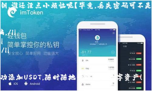 要在IM Token钱包中添加USDT（Tether），您可以按照以下步骤操作：

1. 打开IM Token钱包
首先，您需要确保已经在您的手机上安装并打开IM Token钱包。如果您还没有账户，您将需要注册一个新账户并保护好您的私钥和助记词。

2. 创建或选择钱包
在IM Token中，您可以创建新的钱包或选择已存在的钱包。确保您选择的是正确的钱包，因为您的资产将存储在这里。

3. 添加新的数字货币资产
在钱包界面中，您会看到“资产”或“钱包”选项。点击进入，以查看当前钱包中存储的数字货币列表。

4. 点击“添加资产”或“添加Token”选项
通常在资产页面的右上角，您会找到一个“添加资产”或“ ”的图标。点击这个图标来开始添加新的资产。

5. 选择USDT
在弹出的列表中，您可以找到多种支持的数字货币。滑动或搜索“USDT”，并点击选中。

6. 确认添加
选中USDT后，您可能会被要求确认该资产的添加。确认后，USDT就会添加到您的钱包中。

7. 查看USDT余额
返回到资产页面，您应该能够看到您的USDT余额。如果您刚刚购买或转入USDT，请耐心等待几分钟，直到交易确认。

8. 如何获取USDT
您可以通过多种方式获取USDT，常见的方式包括通过交易所购买、接收他人的转账，或将其他数字货币兑换成USDT。

9. 小提示
使用IM Token时，要定期备份您的助记词和私钥。谁还没点小烦恼呢？毕竟，丢失密码可不是一件轻松的事情！

ul
    li确保您通过正规渠道获取USDT，防止被骗。/li
    li定期检查您钱包中的资产和交易记录。/li
    li保持IM Token的最新版本，以确保安全。/li
/ul

通过以上步骤，您就可以在IM Token钱包中成功添加USDT，随时随地管理您的数字资产！