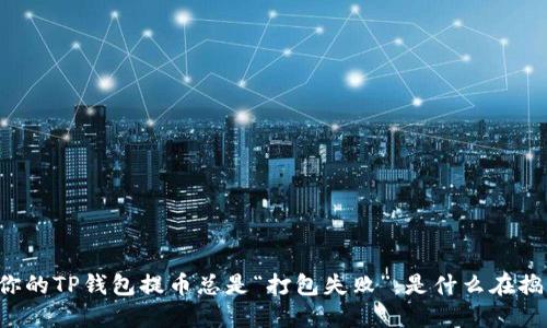 当你的TP钱包提币总是“打包失败”，是什么在捣鬼？