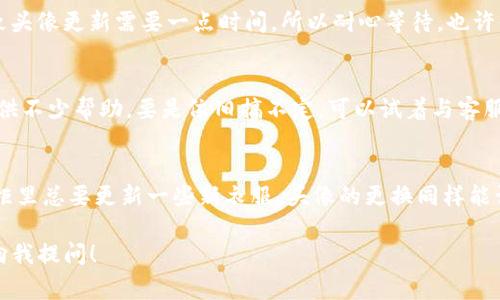 要更换Tokenim（假设这是某种在线平台或应用）头像的步骤通常可以按照以下方式进行。虽然具体操作可能根据您使用的平台有所不同，但通常的步骤是相似的。

步骤一：登录账号
首先，打开Tokenim的官方网站或应用程序。找到“登录”按钮，输入您的账号和密码，然后点击“登录”。如果你还没有账号，记得先注册哦，等着你在Tokenim的世界发光发热呢！

步骤二：进入个人资料设置
成功登录后，通常在界面的右上角，您会看到一个头像或个人信息的图标。点击这个图标，进入您的个人资料设置。有些平台可能会用一个小人形象来代表个人资料，别搞错了哦！

步骤三：选择更换头像
在个人资料页面，向下滚动查看，会有一个“更换头像”或“编辑个人信息”的选项。点击这个选项，让我们开始头像的变身之旅！谁还没点想要换头像的小烦恼呢？

步骤四：上传新头像
接下来，平台通常会要求你上传一张新头像。选择“上传头像”按钮，浏览你的设备，挑选那张最能代表你的气质或心情的照片！记得是 JPEG 或 PNG 格式哦，确保你的图像符合平台的要求，比如大小和分辨率。

步骤五：调整和保存
一旦上传完成，大多数平台会提供一个裁剪工具，您可以调整头像的大小和位置。确保它看起来完美无瑕，准备好成为大家眼中的焦点！完成调整后，点击“保存”按钮，您的头像就会更新了。

步骤六：确认更换成功
头像更新后，千万不要急于离开！回到个人资料页面，确认新头像是否显示正常。有时候，网络卡顿导致头像更新需要一点时间，所以耐心等待，也许你的新形象马上就能闪亮登场。

小贴士
如果您在更换头像时遇到任何技术性问题，不妨查看Tokenim的帮助中心，常常那里的FAQ能给您提供不少帮助。要是依旧搞不定，可以试着与客服沟通，毕竟有时候人力解决比机器更有效嘛！

总结
更换头像其实是一件很简单的事情，但却能让你在平台上更加个性化和与众不同。就像每次换季，衣柜里总要更新一些新衣服，头像的更换同样能让你带来全新的面貌。不论是想要展示幽默、专业，还是那份独特的个性，合适的头像都是必不可少的！

希望这个指南能帮助到你，祝你在Tokenim上玩得开心！如果有其他问题或需要更多帮助，随时欢迎向我提问！