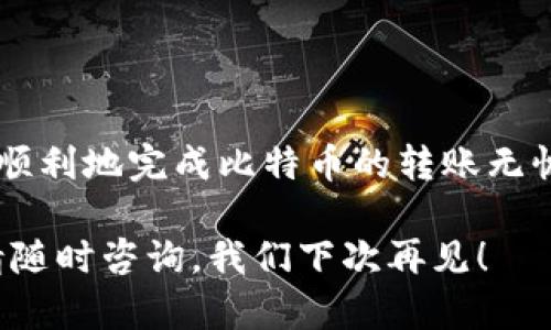 比特币（BTC）作为一种新兴的数字货币，已经引起了全球投资者的关注。如果你想将比特币转入火币钱包，流程其实并不复杂。让我们一步一步来看看这个过程。

第一步：准备工作

在开始转账之前，你需要确保以下几点：
ul
    li你已经在火币平台注册并完成了身份验证。/li
    li你已经创建了火币钱包，并且获得了一个专属的比特币地址。/li
    li你有一些比特币需要转账，且已存放在其他钱包（如个人钱包或其他交易所）。/li
/ul

第二步：获取火币的比特币地址

要将比特币转入火币钱包，首先需要获取你的火币比特币地址。步骤如下：
ol
    li登录火币网站或APP。/li
    li找到“资产”或者“钱包”选项。/li
    li在资产页面选择“充值”选项。/li
    li在充值页面选择比特币（BTC），系统会生成一个比特币地址，记得复制这个地址。/li
/ol

注意，不要轻易分享这个地址给他人，确保你只在可信的环境中进行操作。

第三步：从其他钱包转账比特币

有了火币比特币地址后，接下来的步骤就是从你的其他钱包转账比特币。

ul
    li打开你存有比特币的钱包（例如，个人钱包、其他交易所等）。/li
    li选择“发送”或“转账”的选项。/li
    li在指定的位置粘贴你之前复制的火币比特币地址。/li
    li输入你想要转账的比特币数量。/li
    li如果需要，可以选择支付相应的网络手续费（记得，手续费太低可能导致转账延迟哦）。/li
    li确认交易信息无误后，点击“发送”。/li
/ul

第四步：等待交易确认

转账完成后，你需要耐心等待区块链网络确认交易。这通常需要几分钟到几小时的时间。如果网络拥堵，可能会稍微延迟。不过，别担心，谁还没有点小烦恼呢？反正比特币是你的，交易肯定能够成功！

第五步：查看火币钱包余额

在你完成转账并等待确认后，你可以登录火币钱包来查看你的比特币余额。具体步骤如下：
ol
    li打开火币网站或APP，并登录你的账户。/li
    li进入“资产”或者“钱包”页面。/li
    li查看比特币（BTC）的余额，确认金额是否到账。/li
/ol

如果没有到账，可能是因为需要更多的确认次数，保持耐心，系统会自动更新。

常见问题解答

在转账比特币的过程中，用户可能会遇到一些问题。下面是一些常见的问题及解答：

h41. 为什么我的比特币到账时间很长？/h4
比特币交易在网络拥堵时期可能会延迟。交易需要经过矿工的确认，可能需要时间。确保你支付了足够的手续费，以加快确认速度。

h42. 如何确保我的转账安全？/h4
确保你复制的火币地址是正确的，并且使用可靠的钱包进行操作。尽量避免在不安全的网络环境下进行转账。

h43. 我可以转账小额比特币吗？/h4
当然可以，火币钱包支持各种金额的比特币转账，但需注意网络手续费问题。小额交易在手续费面前可能变得相对不划算。

h44. 我可以在火币钱包中兑换比特币吗？/h4
是的，火币交易平台提供了多种交易对，可以将比特币兑换成其他加密货币或法币。

总结

将比特币转入火币钱包其实是一项简单而安全的操作。通过几个简单的步骤，你就可以顺利地完成比特币的转账无忧。记得在操作时保持冷静，万事小心，小小的烦恼也许会为你的数字财富增添不少乐趣。

希望这篇指南能够帮助到你，让你在比特币的世界里畅游无阻！如果你还有其他问题，请随时咨询，我们下次再见！
