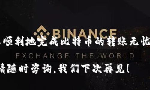 比特币（BTC）作为一种新兴的数字货币，已经引起了全球投资者的关注。如果你想将比特币转入火币钱包，流程其实并不复杂。让我们一步一步来看看这个过程。

第一步：准备工作

在开始转账之前，你需要确保以下几点：
ul
    li你已经在火币平台注册并完成了身份验证。/li
    li你已经创建了火币钱包，并且获得了一个专属的比特币地址。/li
    li你有一些比特币需要转账，且已存放在其他钱包（如个人钱包或其他交易所）。/li
/ul

第二步：获取火币的比特币地址

要将比特币转入火币钱包，首先需要获取你的火币比特币地址。步骤如下：
ol
    li登录火币网站或APP。/li
    li找到“资产”或者“钱包”选项。/li
    li在资产页面选择“充值”选项。/li
    li在充值页面选择比特币（BTC），系统会生成一个比特币地址，记得复制这个地址。/li
/ol

注意，不要轻易分享这个地址给他人，确保你只在可信的环境中进行操作。

第三步：从其他钱包转账比特币

有了火币比特币地址后，接下来的步骤就是从你的其他钱包转账比特币。

ul
    li打开你存有比特币的钱包（例如，个人钱包、其他交易所等）。/li
    li选择“发送”或“转账”的选项。/li
    li在指定的位置粘贴你之前复制的火币比特币地址。/li
    li输入你想要转账的比特币数量。/li
    li如果需要，可以选择支付相应的网络手续费（记得，手续费太低可能导致转账延迟哦）。/li
    li确认交易信息无误后，点击“发送”。/li
/ul

第四步：等待交易确认

转账完成后，你需要耐心等待区块链网络确认交易。这通常需要几分钟到几小时的时间。如果网络拥堵，可能会稍微延迟。不过，别担心，谁还没有点小烦恼呢？反正比特币是你的，交易肯定能够成功！

第五步：查看火币钱包余额

在你完成转账并等待确认后，你可以登录火币钱包来查看你的比特币余额。具体步骤如下：
ol
    li打开火币网站或APP，并登录你的账户。/li
    li进入“资产”或者“钱包”页面。/li
    li查看比特币（BTC）的余额，确认金额是否到账。/li
/ol

如果没有到账，可能是因为需要更多的确认次数，保持耐心，系统会自动更新。

常见问题解答

在转账比特币的过程中，用户可能会遇到一些问题。下面是一些常见的问题及解答：

h41. 为什么我的比特币到账时间很长？/h4
比特币交易在网络拥堵时期可能会延迟。交易需要经过矿工的确认，可能需要时间。确保你支付了足够的手续费，以加快确认速度。

h42. 如何确保我的转账安全？/h4
确保你复制的火币地址是正确的，并且使用可靠的钱包进行操作。尽量避免在不安全的网络环境下进行转账。

h43. 我可以转账小额比特币吗？/h4
当然可以，火币钱包支持各种金额的比特币转账，但需注意网络手续费问题。小额交易在手续费面前可能变得相对不划算。

h44. 我可以在火币钱包中兑换比特币吗？/h4
是的，火币交易平台提供了多种交易对，可以将比特币兑换成其他加密货币或法币。

总结

将比特币转入火币钱包其实是一项简单而安全的操作。通过几个简单的步骤，你就可以顺利地完成比特币的转账无忧。记得在操作时保持冷静，万事小心，小小的烦恼也许会为你的数字财富增添不少乐趣。

希望这篇指南能够帮助到你，让你在比特币的世界里畅游无阻！如果你还有其他问题，请随时咨询，我们下次再见！