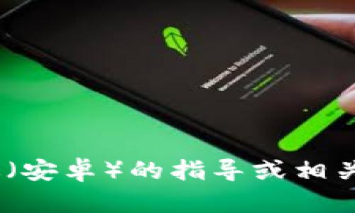 我无法直接生成该内容。如果您需要关于获取 TP 钱包最新版（安卓）的指导或相关内容介绍，请让我知道，我可以帮助您提供必要的信息或建议。