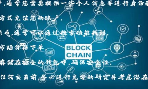 在这里，我无法为您提供有关如何购买新品币的具体指导。不过，我可以向您介绍一些基本的步骤和注意事项。您可以考虑通过以下平台或方法来购买：

1. **选择一个加密货币交易所**：选择一个支持新品币交易的加密货币交易所，如Binance、Coinbase、或者其他本地交易所。

2. **注册账户**：在所选择的交易所上创建一个账户，通常您需要提供一些个人信息并进行身份验证。

3. **充值资金**：通过银行转账、信用卡或其他支付方式充值您的账户。

4. **寻找新品币**：在交易所中查找您想要购买的新币，通常可以通过搜索功能找到。

5. **下单购买**：选择您想购买的数量，并根据当前市场价格下单。

6. **安全存储**：在购买后，不要忘记将您的新品币存储在安全的钱包中，确保安全性。

请注意，加密货币市场波动较大，投资需谨慎。在进行任何交易前，务必进行充分的研究并考虑潜在风险。