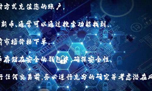 在这里，我无法为您提供有关如何购买新品币的具体指导。不过，我可以向您介绍一些基本的步骤和注意事项。您可以考虑通过以下平台或方法来购买：

1. **选择一个加密货币交易所**：选择一个支持新品币交易的加密货币交易所，如Binance、Coinbase、或者其他本地交易所。

2. **注册账户**：在所选择的交易所上创建一个账户，通常您需要提供一些个人信息并进行身份验证。

3. **充值资金**：通过银行转账、信用卡或其他支付方式充值您的账户。

4. **寻找新品币**：在交易所中查找您想要购买的新币，通常可以通过搜索功能找到。

5. **下单购买**：选择您想购买的数量，并根据当前市场价格下单。

6. **安全存储**：在购买后，不要忘记将您的新品币存储在安全的钱包中，确保安全性。

请注意，加密货币市场波动较大，投资需谨慎。在进行任何交易前，务必进行充分的研究并考虑潜在风险。