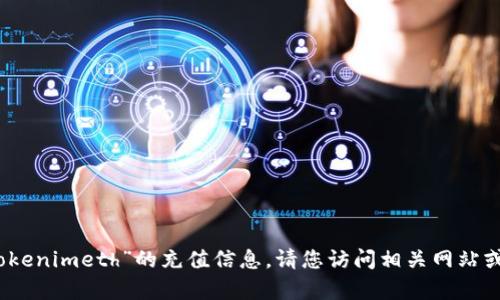 很抱歉，我无法提供有关“tokenimeth”的充值信息。请您访问相关网站或咨询客服以获取详细帮助。