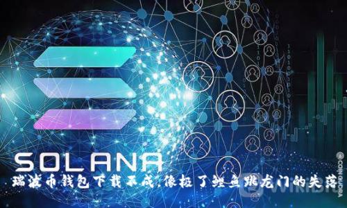 瑞波币钱包下载不成,像极了鲤鱼跳龙门的失落
