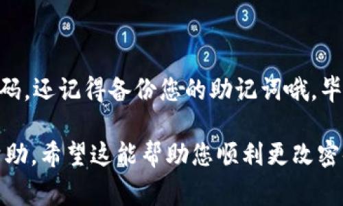 在不同的平台上，TP钱包（TokenPocket Wallet）的更改密码步骤可能会有所不同。不过，通常情况下，您可以按照以下简单的步骤来更改您的TP钱包密码：

步骤一：打开TP钱包
首先，在您的手机或设备上打开TP钱包应用程序。如果您尚未下载安装TP钱包，可以在应用商店中搜索并下载。

步骤二：进入钱包设置
登录您的TP钱包账户。在主界面中，找到“设置”选项，通常可以在右上角的菜单中找到。

步骤三：选择修改密码
在设置页面中，找到账户或安全相关的选项，选择“修改密码”或“更改密码”。

步骤四：输入旧密码和新密码
根据提示输入您的旧密码和新密码。为了安全起见，建议选择一个强密码，包括字母、数字和特殊字符。

步骤五：确认新密码
再一次输入新密码以确认无误。确保两次输入完全一致。

步骤六：保存更改
完成以上步骤后，点击“保存”或“确认”。系统将提示您密码已成功更改。

结尾提示
为了确保您的资产安全，请定期更改密码，并注意保护您的密码不被泄露。万一您忘记密码，还记得备份您的助记词哦，毕竟“常在心头，时常需记”。另外，“谁还没点小烦恼呢？”健忘症这种事，对大家都是常有的！

如果您在操作过程中遇到任何问题，建议查阅TP钱包的官方帮助文档或联系客服寻求帮助。希望这能帮助您顺利更改密码，维护您的数字资产安全！