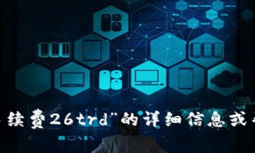 抱歉，您的请求似乎不完整。如果您需要有关“tokenim手续费26trd”的详细信息或帮助，请提供更多上下文或具体问题。我将乐意提供帮助！