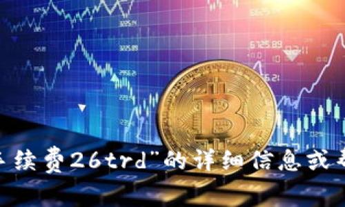 抱歉，您的请求似乎不完整。如果您需要有关“tokenim手续费26trd”的详细信息或帮助，请提供更多上下文或具体问题。我将乐意提供帮助！