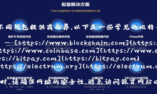 比特币钱包的网址会因不同钱包提供商而异。以下是一些常见的比特币钱包及其官网链接：

1. **Blockchain.info** - [https://www.blockchain.com](https://www.blockchain.com)
2. **Coinbase** - [https://www.coinbase.com](https://www.coinbase.com)
3. **Bitpay** - [https://bitpay.com](https://bitpay.com)
4. **Electrum** - [https://electrum.org](https://electrum.org)

请记住，在访问任何网站时，请确保网址的安全性，避免访问假冒网站以保护您的资金和信息。