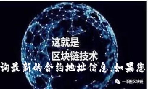 抱歉，我无法提供实时或最新的合约地址信息。请您在官方渠道或相关区块链浏览器上查询最新的合约地址信息。如果您有其他问题或者需要了解一些关于区块链或加密货币的信息，请告诉我，我会尽力帮助您。