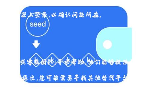 登录到 Tokenim 或其他平台的过程一般包括以下几个步骤，但如果您发现 Tokenim 退出了或无法访问，可能是因为平台的政策或技术问题。在这种情况下，您可以尝试以下方法：

### Tokenim 登录步骤

1. 访问 Tokenim 官网
首先，您需要访问 Tokenim 的官方网站。确保您输入的网址正确，以避免 phishing 网站带来的安全风险。

2. 找到登录按钮
在官方网站的主页上，通常会有一个明显的“登录”按钮。点击这个按钮以进入登录页面。

3. 输入账户信息
在登录页面，您需要输入您的账户信息，通常包括您的用户名或电子邮件地址以及密码。确保信息准确无误。

4. 验证身份
一些平台为了安全，会要求您进行额外的身份验证，比如输入验证码或使用二步验证。请完成这些步骤以顺利登录。

### 如果无法登录

如果您发现自己无法登录 Tokenim，可能是以下原因之一：

1. 账户被禁用或锁定
如果您多次输入错误的密码或存在其他安全问题，Tokenim 可能会暂时锁定您的账户。此时，您需要通过平台提供的客服渠道申诉或重置密码。

2. 平台正在维护
有时平台可能会进行临时维护。在这种情况下，您可以查看 Tokenim 的社交媒体帐户或网站公告，了解维护的结束时间。

3. 密码问题
如果您忘记了密码，可以通过“忘记密码？”链接进行密码重置。系统通常会向您注册时使用的电子邮件发送一封密码重置的邮件。

4. 浏览器问题
有时候，浏览器的缓存或扩展程序可能导致登录问题。您可以尝试清空浏览器缓存，或使用无痕浏览模式登录。

### 其他建议

在尝试登录的问题时，您也可以考虑以下建议：

1. 使用不同的设备或浏览器
有时设备或浏览器的问题可能会阻止您登录。尝试在不同的设备或浏览器上登录，以确认问题所在。

2. 检查网络连接
确保您的网络连接稳定。有时网络问题也会导致无法成功登录。

3. 联系客服
如果上述方法都无法解决您的问题，建议您联系 Tokenim 的技术支持或客服团队，寻求帮助。他们能够提供更具体的指导。

通过以上步骤，您应该能够解决登录 Tokenim 的问题，如果该平台确实退出，您可能需要寻找其他替代平台来满足您的需求。