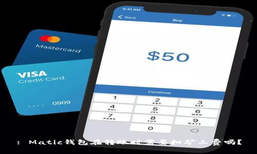 : Matic钱包在转账时需要扣矿工费吗？